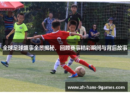 全球足球盛事全景揭秘,回顾赛事精彩瞬间与背后故事 全球足球盛事全景揭秘,回顾赛事精彩瞬间与背后故事