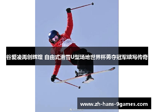 谷爱凌再创辉煌 自由式滑雪U型场地世界杯勇夺冠军续写传奇