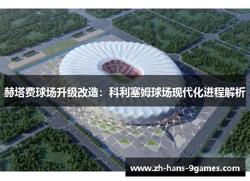 赫塔费球场升级改造：科利塞姆球场现代化进程解析