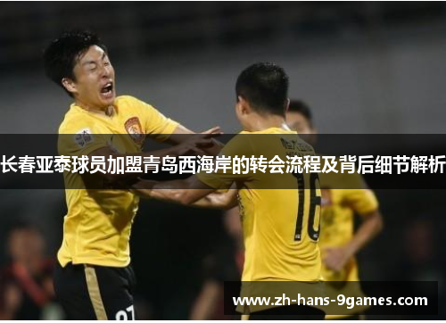 长春亚泰球员加盟青岛西海岸的转会流程及背后细节解析 长春亚泰球员加盟青岛西海岸的转会流程及背后细节解析