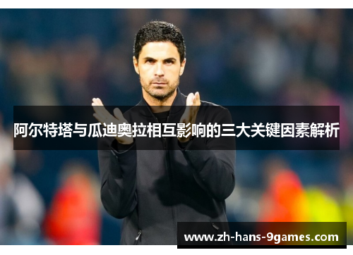 阿尔特塔与瓜迪奥拉相互影响的三大关键因素解析 阿尔特塔与瓜迪奥拉相互影响的三大关键因素解析