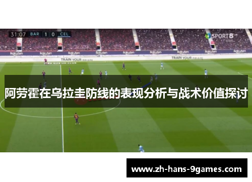 阿劳霍在乌拉圭防线的表现分析与战术价值探讨 阿劳霍在乌拉圭防线的表现分析与战术价值探讨