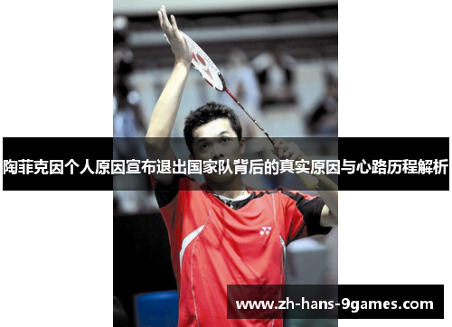 陶菲克因个人原因宣布退出国家队背后的真实原因与心路历程解析 陶菲克因个人原因宣布退出国家队背后的真实原因与心路历程解析