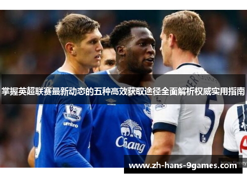 掌握英超联赛最新动态的五种高效获取途径全面解析权威实用指南
